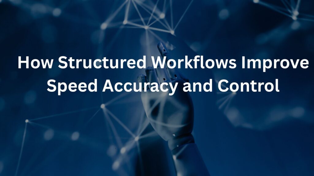 How Structured Workflows Improve Speed Accuracy and Control